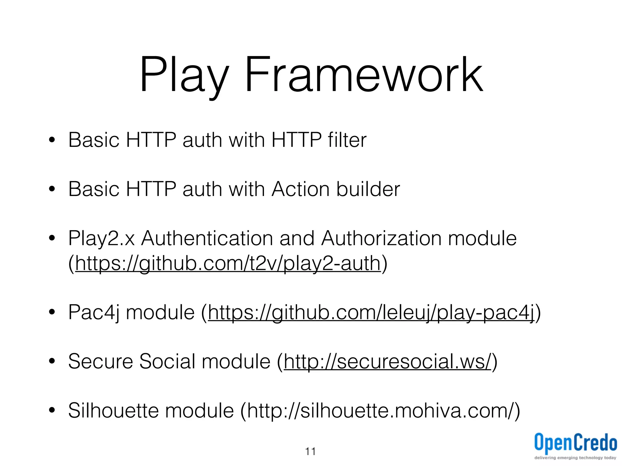 Play Framework
• Basic HTTP auth with HTTP ﬁlter
• Basic HTTP auth with Action builder
• Play2.x Authentication and Authorization module
(https://github.com/t2v/play2-auth)
• Pac4j module (https://github.com/leleuj/play-pac4j)
• Secure Social module (http://securesocial.ws/)
• Silhouette module (http://silhouette.mohiva.com/)
11
 