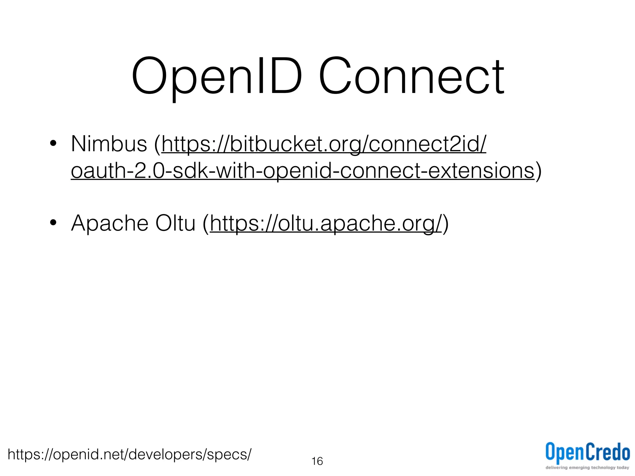 OpenID Connect
• Nimbus (https://bitbucket.org/connect2id/
oauth-2.0-sdk-with-openid-connect-extensions)
• Apache Oltu (https://oltu.apache.org/)
https://openid.net/developers/specs/ 16
 