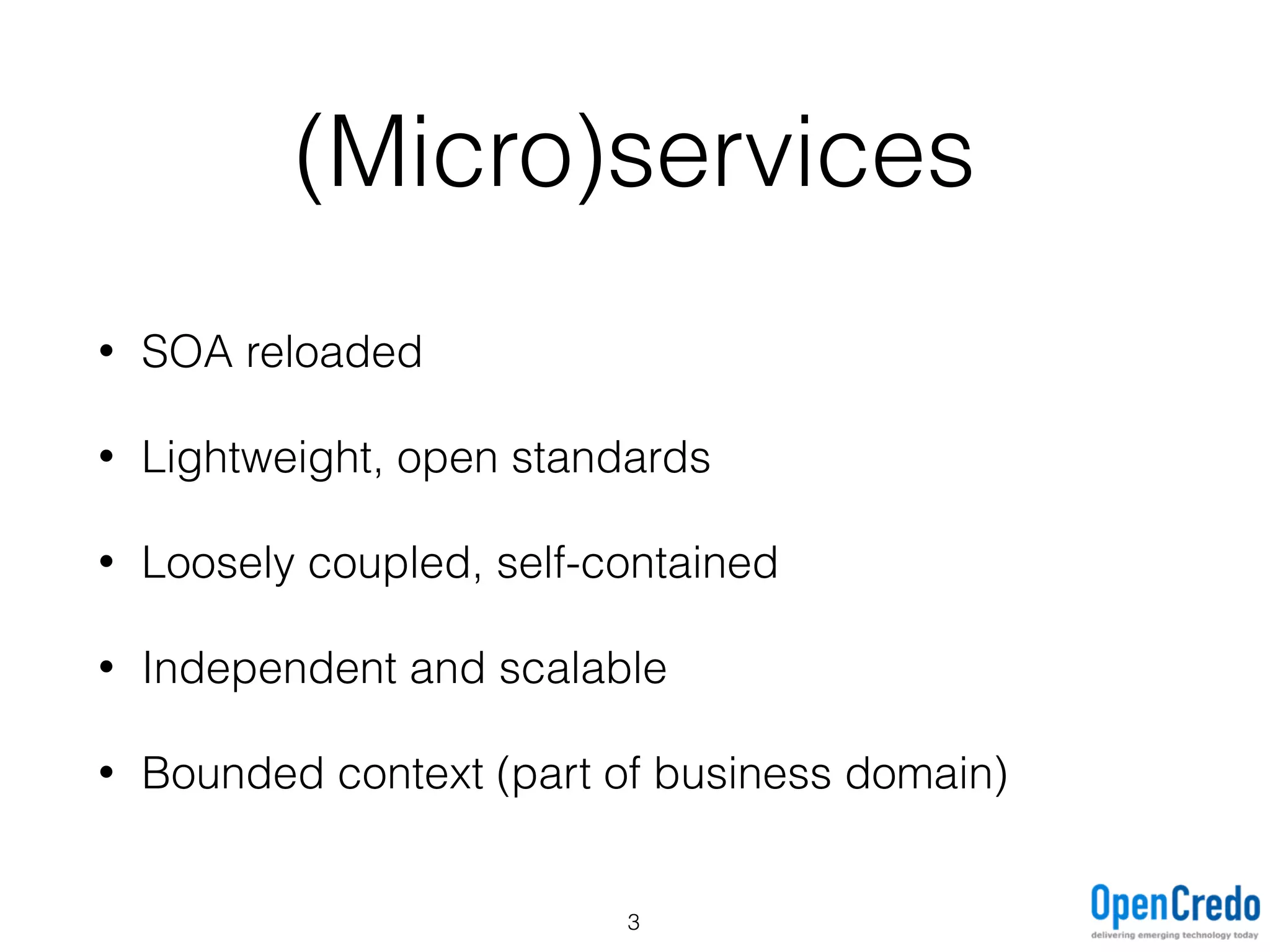 (Micro)services
• SOA reloaded
• Lightweight, open standards
• Loosely coupled, self-contained
• Independent and scalable
• Bounded context (part of business domain)
3
 