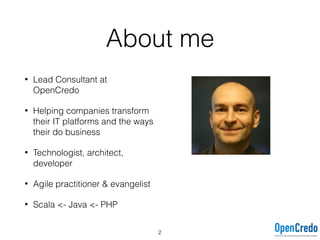 About me
• Lead Consultant at
OpenCredo
• Helping companies transform
their IT platforms and the ways
their do business
• Technologist, architect,
developer
• Agile practitioner & evangelist
• Scala <- Java <- PHP
2
 