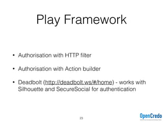 Play Framework
• Authorisation with HTTP ﬁlter
• Authorisation with Action builder
• Deadbolt (http://deadbolt.ws/#/home) - works with
Silhouette and SecureSocial for authentication
23
 