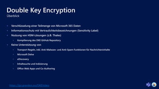 Double Key Encryption
 Verschlüsselung einer Teilmenge von Microsoft 365 Daten
 Informationsschutz mit Vertraulichkeitsbezeichnungen (Sensitivity Label)
 Nutzung von HSM-Lösungen (z.B. Thales)
 Kompilierung des DKE GitHub Repository
 Keine Unterstützung von
 Transport Regeln, inkl. Anti-Malware- und Anti-Spam-Funktionen für Nachrichteninhalte
 Microsoft Delve
 eDiscovery
 Inhaltssuche und Indizierung
 Office Web Apps und Co-Authoring
https://go.granikos.eu/DKEVideo
 