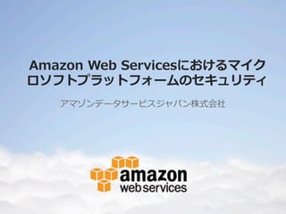 Amazon  Web  Servicesにおけるマイク
ロソフトプラットフォームのセキュリティ
アマゾンデータサービスジャパン株式会社

 