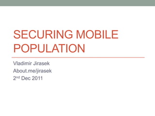 SECURING MOBILE
POPULATION
Vladimir Jirasek
About.me/jirasek
2nd Dec 2011
 