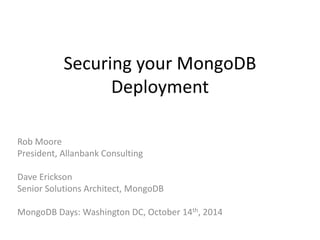 Securing your MongoDB 
Deployment 
Rob Moore 
President, Allanbank Consulting 
Dave Erickson 
Senior Solutions Architect, MongoDB 
MongoDB Days: Washington DC, October 14th, 2014 
 