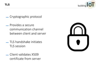 TLS
— Cryptographic protocol
— Provides a secure
communication channel
between client and server
— TLS handshake initiates
TLS session
— Client validates X509
certificate from server
 