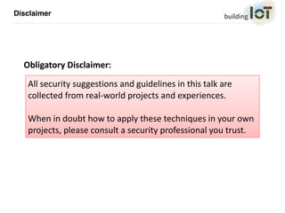 Disclaimer
All	security	suggestions	and	guidelines	in	this	talk	are	
collected	from	real-world	projects	and	experiences.	
When	in	doubt	how	to	apply	these	techniques	in	your	own	
projects,	please	consult	a	security	professional	you	trust.
Obligatory	Disclaimer:
 