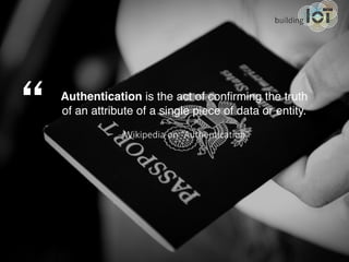 Authentication is the act of confirming the truth
of an attribute of a single piece of data or entity.	
- Wikipedia on “Au...