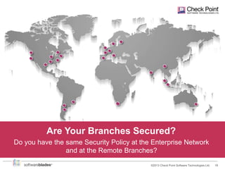 Are Your Branches Secured?

Do you run the same Security

Do you have the same Security Policy at the Enterprise Network
and at the Remote Branches?
©2013 Check Point Software Technologies Ltd.

18

 