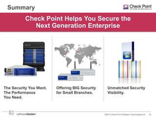 Summary

Check Point Helps You Secure the
Next Generation Enterprise

The Security You Want.
The Performance
You Need.

Offering BIG Security
for Small Branches.

Unmatched Security
Visibility.

©2013 Check Point Software Technologies Ltd.

32

 
