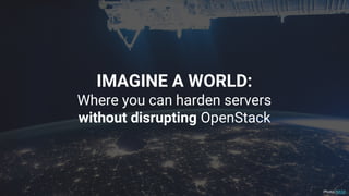IMAGINE A WORLD:
Where you can harden servers
without disrupting OpenStack
Photo: NASA
 