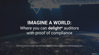 IMAGINE A WORLD:
Where you can delight* auditors
with proof of compliance
Photo: NASA
* I’m not sure if an auditor has ever been delighted before, but we are certainly going to try.
 