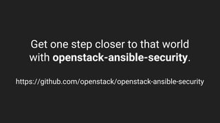 Get one step closer to that world
with openstack-ansible-security.
https://github.com/openstack/openstack-ansible-security
 