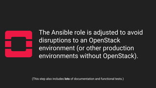 The Ansible role is adjusted to avoid
disruptions to an OpenStack
environment (or other production
environments without OpenStack).
(This step also includes lots of documentation and functional tests.)
 