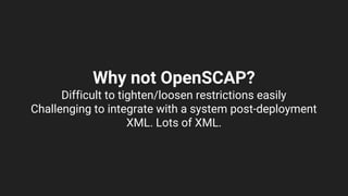 Why not OpenSCAP?
Difficult to tighten/loosen restrictions easily
Challenging to integrate with a system post-deployment
XML. Lots of XML.
 