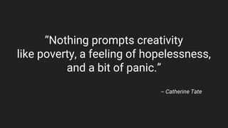 “Nothing prompts creativity
like poverty, a feeling of hopelessness,
and a bit of panic.”
-- Catherine Tate
 
