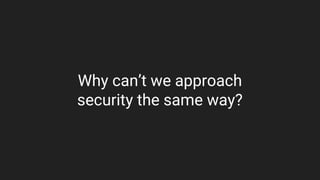 Why can’t we approach
security the same way?
 