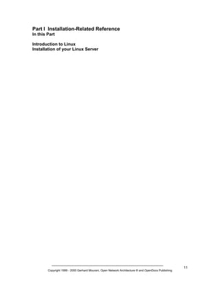 Part I Installation-Related Reference
In this Part
Introduction to Linux
Installation of your Linux Server

Copyright 1999 - 2000 Gerhard Mourani, Open Network Architecture ® and OpenDocs Publishing

11

 