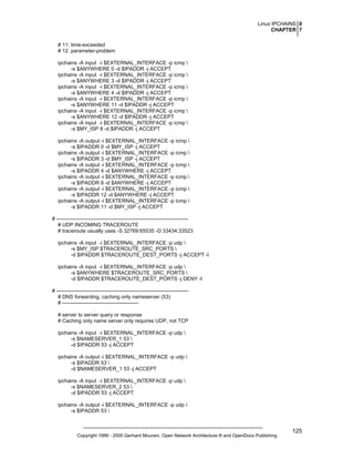 Linux IPCHAINS 0
CHAPTER 7
# 11: time-exceeded
# 12: parameter-problem
ipchains -A input -i $EXTERNAL_INTERFACE -p icmp 
-s $ANYWHERE 0 -d $IPADDR -j ACCEPT
ipchains -A input -i $EXTERNAL_INTERFACE -p icmp 
-s $ANYWHERE 3 -d $IPADDR -j ACCEPT
ipchains -A input -i $EXTERNAL_INTERFACE -p icmp 
-s $ANYWHERE 4 -d $IPADDR -j ACCEPT
ipchains -A input -i $EXTERNAL_INTERFACE -p icmp 
-s $ANYWHERE 11 -d $IPADDR -j ACCEPT
ipchains -A input -i $EXTERNAL_INTERFACE -p icmp 
-s $ANYWHERE 12 -d $IPADDR -j ACCEPT
ipchains -A input -i $EXTERNAL_INTERFACE -p icmp 
-s $MY_ISP 8 -d $IPADDR -j ACCEPT
ipchains -A output -i $EXTERNAL_INTERFACE -p icmp 
-s $IPADDR 0 -d $MY_ISP -j ACCEPT
ipchains -A output -i $EXTERNAL_INTERFACE -p icmp 
-s $IPADDR 3 -d $MY_ISP -j ACCEPT
ipchains -A output -i $EXTERNAL_INTERFACE -p icmp 
-s $IPADDR 4 -d $ANYWHERE -j ACCEPT
ipchains -A output -i $EXTERNAL_INTERFACE -p icmp 
-s $IPADDR 8 -d $ANYWHERE -j ACCEPT
ipchains -A output -i $EXTERNAL_INTERFACE -p icmp 
-s $IPADDR 12 -d $ANYWHERE -j ACCEPT
ipchains -A output -i $EXTERNAL_INTERFACE -p icmp 
-s $IPADDR 11 -d $MY_ISP -j ACCEPT
# ---------------------------------------------------------------------------# UDP INCOMING TRACEROUTE
# traceroute usually uses -S 32769:65535 -D 33434:33523
ipchains -A input -i $EXTERNAL_INTERFACE -p udp 
-s $MY_ISP $TRACEROUTE_SRC_PORTS 
-d $IPADDR $TRACEROUTE_DEST_PORTS -j ACCEPT -l
ipchains -A input -i $EXTERNAL_INTERFACE -p udp 
-s $ANYWHERE $TRACEROUTE_SRC_PORTS 
-d $IPADDR $TRACEROUTE_DEST_PORTS -j DENY -l
# ---------------------------------------------------------------------------# DNS forwarding, caching only nameserver (53)
# -------------------------------------------# server to server query or response
# Caching only name server only requires UDP, not TCP
ipchains -A input -i $EXTERNAL_INTERFACE -p udp 
-s $NAMESERVER_1 53 
-d $IPADDR 53 -j ACCEPT
ipchains -A output -i $EXTERNAL_INTERFACE -p udp 
-s $IPADDR 53 
-d $NAMESERVER_1 53 -j ACCEPT
ipchains -A input -i $EXTERNAL_INTERFACE -p udp 
-s $NAMESERVER_2 53 
-d $IPADDR 53 -j ACCEPT
ipchains -A output -i $EXTERNAL_INTERFACE -p udp 
-s $IPADDR 53 

Copyright 1999 - 2000 Gerhard Mourani, Open Network Architecture ® and OpenDocs Publishing

125

 