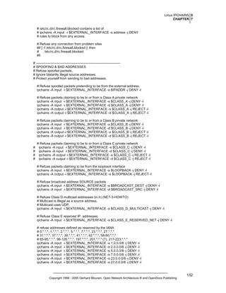 Linux IPCHAINS 0
CHAPTER 7
# /etc/rc.d/rc.firewall.blocked contains a list of
# ipchains -A input -i $EXTERNAL_INTERFACE -s address -j DENY
# rules to block from any access.
# Refuse any connection from problem sites
#if [ -f /etc/rc.d/rc.firewall.blocked ]; then
# . /etc/rc.d/rc.firewall.blocked
#fi
# ---------------------------------------------------------------------------# SPOOFING & BAD ADDRESSES
# Refuse spoofed packets.
# Ignore blatantly illegal source addresses.
# Protect yourself from sending to bad addresses.
# Refuse spoofed packets pretending to be from the external address.
ipchains -A input -i $EXTERNAL_INTERFACE -s $IPADDR -j DENY -l
# Refuse packets claiming to be to or from a Class A private network
ipchains -A input -i $EXTERNAL_INTERFACE -s $CLASS_A -j DENY -l
ipchains -A input -i $EXTERNAL_INTERFACE -d $CLASS_A -j DENY -l
ipchains -A output -i $EXTERNAL_INTERFACE -s $CLASS_A -j REJECT -l
ipchains -A output -i $EXTERNAL_INTERFACE -d $CLASS_A -j REJECT -l
# Refuse packets claiming to be to or from a Class B private network
ipchains -A input -i $EXTERNAL_INTERFACE -s $CLASS_B -j DENY -l
ipchains -A input -i $EXTERNAL_INTERFACE -d $CLASS_B -j DENY -l
ipchains -A output -i $EXTERNAL_INTERFACE -s $CLASS_B -j REJECT -l
ipchains -A output -i $EXTERNAL_INTERFACE -d $CLASS_B -j REJECT -l

#
#
#
#

# Refuse packets claiming to be to or from a Class C private network
ipchains -A input -i $EXTERNAL_INTERFACE -s $CLASS_C -j DENY -l
ipchains -A input -i $EXTERNAL_INTERFACE -d $CLASS_C -j DENY -l
ipchains -A output -i $EXTERNAL_INTERFACE -s $CLASS_C -j REJECT -l
ipchains -A output -i $EXTERNAL_INTERFACE -d $CLASS_C -j REJECT -l
# Refuse packets claiming to be from the loopback interface
ipchains -A input -i $EXTERNAL_INTERFACE -s $LOOPBACK -j DENY -l
ipchains -A output -i $EXTERNAL_INTERFACE -s $LOOPBACK -j REJECT -l
# Refuse broadcast address SOURCE packets
ipchains -A input -i $EXTERNAL_INTERFACE -s $BROADCAST_DEST -j DENY -l
ipchains -A input -i $EXTERNAL_INTERFACE -d $BROADCAST_SRC -j DENY -l
# Refuse Class D multicast addresses (in.h) (NET-3-HOWTO)
# Multicast is illegal as a source address.
# Multicast uses UDP.
ipchains -A input -i $EXTERNAL_INTERFACE -s $CLASS_D_MULTICAST -j DENY -l
# Refuse Class E reserved IP addresses
ipchains -A input -i $EXTERNAL_INTERFACE -s $CLASS_E_RESERVED_NET -j DENY -l
# refuse addresses defined as reserved by the IANA
# 0.*.*.*, 1.*.*.*, 2.*.*.*, 5.*.*.*, 7.*.*.*, 23.*.*.*, 27.*.*.*
# 31.*.*.*, 37.*.*.*, 39.*.*.*, 41.*.*.*, 42.*.*.*, 58-60.*.*.*
# 65-95.*.*.*, 96-126.*.*.*, 197.*.*.*, 201.*.*.* (?), 217-223.*.*.*
ipchains -A input -i $EXTERNAL_INTERFACE -s 1.0.0.0/8 -j DENY -l
ipchains -A input -i $EXTERNAL_INTERFACE -s 2.0.0.0/8 -j DENY -l
ipchains -A input -i $EXTERNAL_INTERFACE -s 5.0.0.0/8 -j DENY -l
ipchains -A input -i $EXTERNAL_INTERFACE -s 7.0.0.0/8 -j DENY -l
ipchains -A input -i $EXTERNAL_INTERFACE -s 23.0.0.0/8 -j DENY -l
ipchains -A input -i $EXTERNAL_INTERFACE -s 27.0.0.0/8 -j DENY -l

Copyright 1999 - 2000 Gerhard Mourani, Open Network Architecture ® and OpenDocs Publishing

132

 