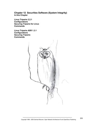Chapter 12 Securities Software (System Integrity)
In this Chapter
Linux Tripwire 2.2.1
Configurations
Securing Tripwire for Linux
Commands
Linux Tripwire ASR 1.3.1
Configurations
Securing Tripwire
Commands

Copyright 1999 - 2000 Gerhard Mourani, Open Network Architecture ® and OpenDocs Publishing

203

 