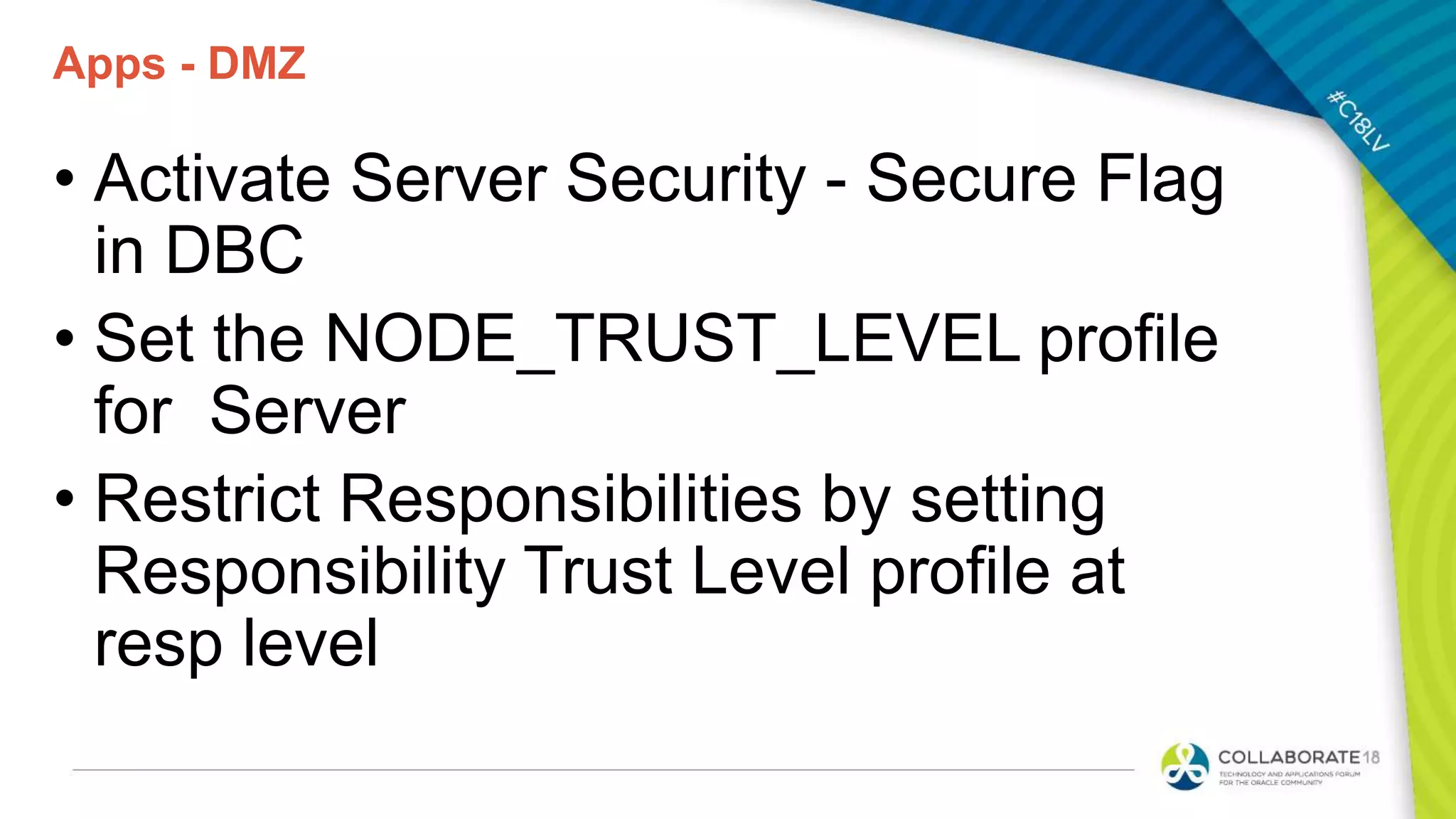 Apps - DMZ
• Activate Server Security - Secure Flag
in DBC
• Set the NODE_TRUST_LEVEL profile
for Server
• Restrict Responsibilities by setting
Responsibility Trust Level profile at
resp level
 