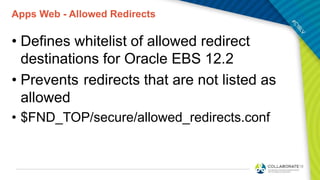 Apps Web - Allowed Redirects
• Defines whitelist of allowed redirect
destinations for Oracle EBS 12.2
• Prevents redirects that are not listed as
allowed
• $FND_TOP/secure/allowed_redirects.conf
 