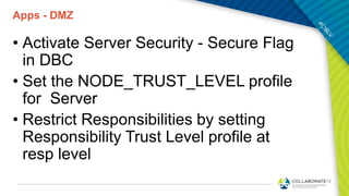 Apps - DMZ
• Activate Server Security - Secure Flag
in DBC
• Set the NODE_TRUST_LEVEL profile
for Server
• Restrict Responsibilities by setting
Responsibility Trust Level profile at
resp level
 