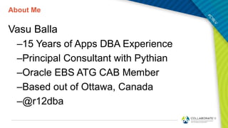 About Me
Vasu Balla
–15 Years of Apps DBA Experience
–Principal Consultant with Pythian
–Oracle EBS ATG CAB Member
–Based out of Ottawa, Canada
–@r12dba
 
