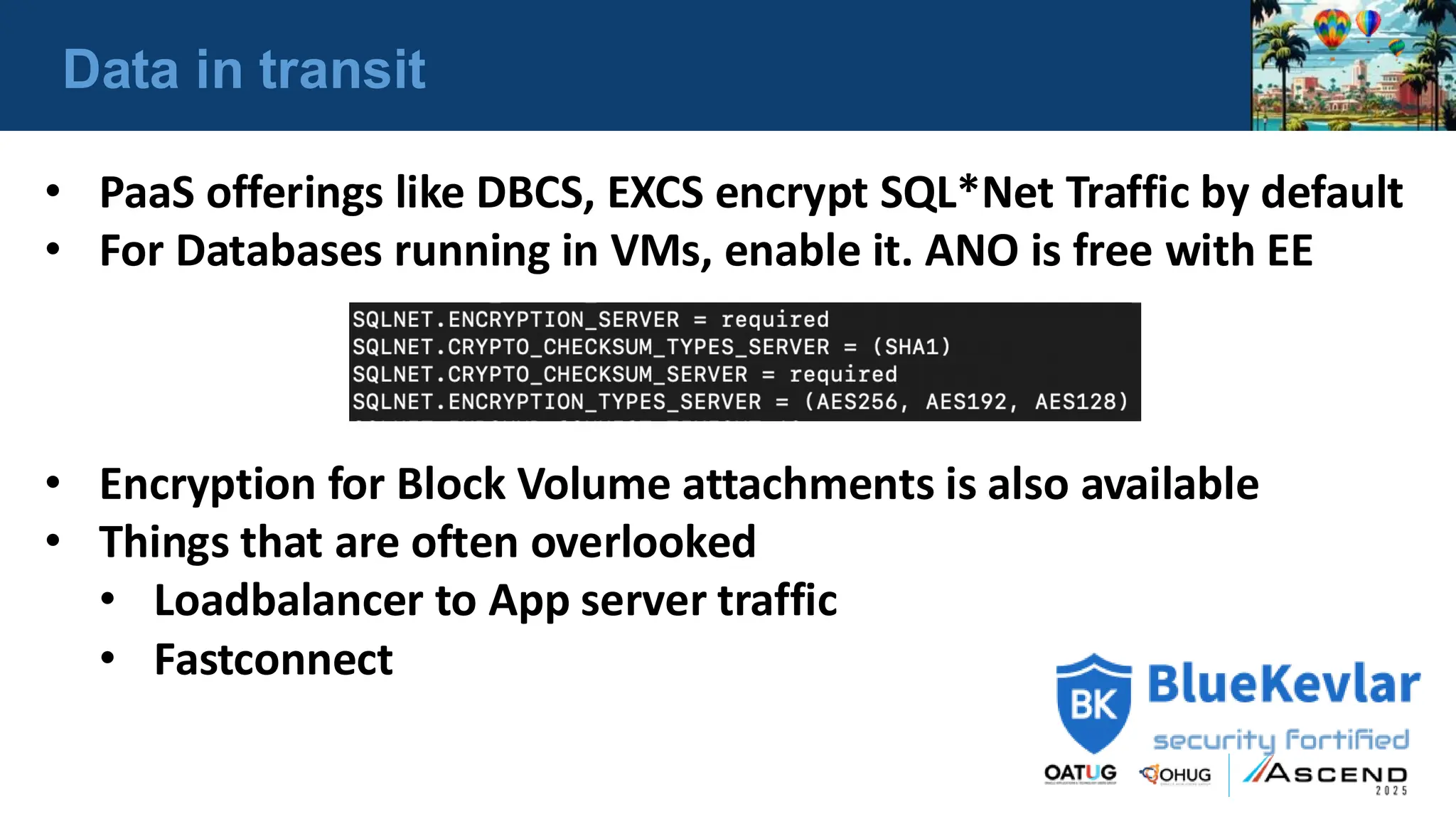 Data in transit
• PaaS offerings like DBCS, EXCS encrypt SQL*Net Traffic by default
• For Databases running in VMs, enable it. ANO is free with EE
• Encryption for Block Volume attachments is also available
• Things that are often overlooked
• Loadbalancer to App server traffic
• Fastconnect
 