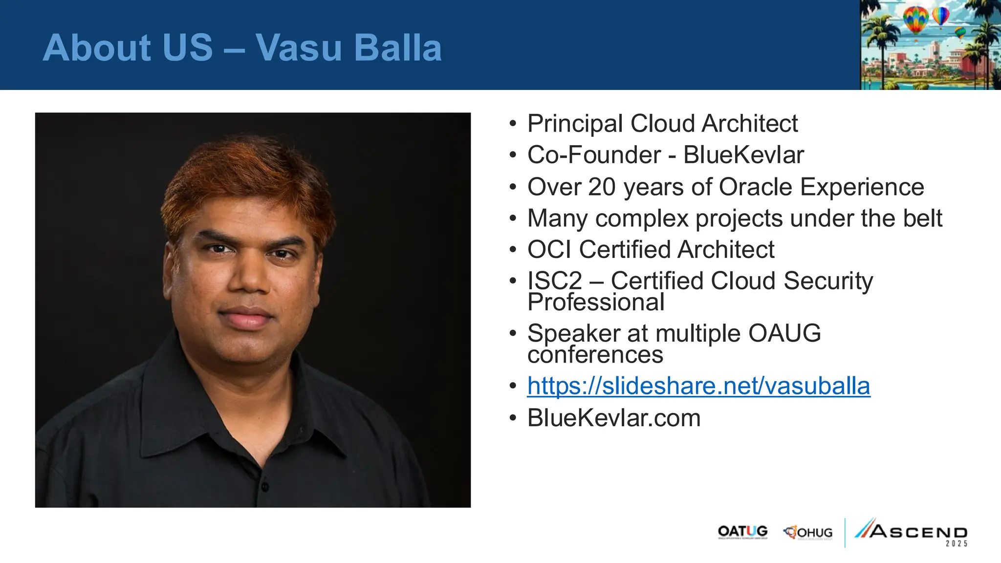 About US – Vasu Balla
• Principal Cloud Architect
• Co-Founder - BlueKevlar
• Over 20 years of Oracle Experience
• Many complex projects under the belt
• OCI Certified Architect
• ISC2 – Certified Cloud Security
Professional
• Speaker at multiple OAUG
conferences
• https://slideshare.net/vasuballa
• BlueKevlar.com
 
