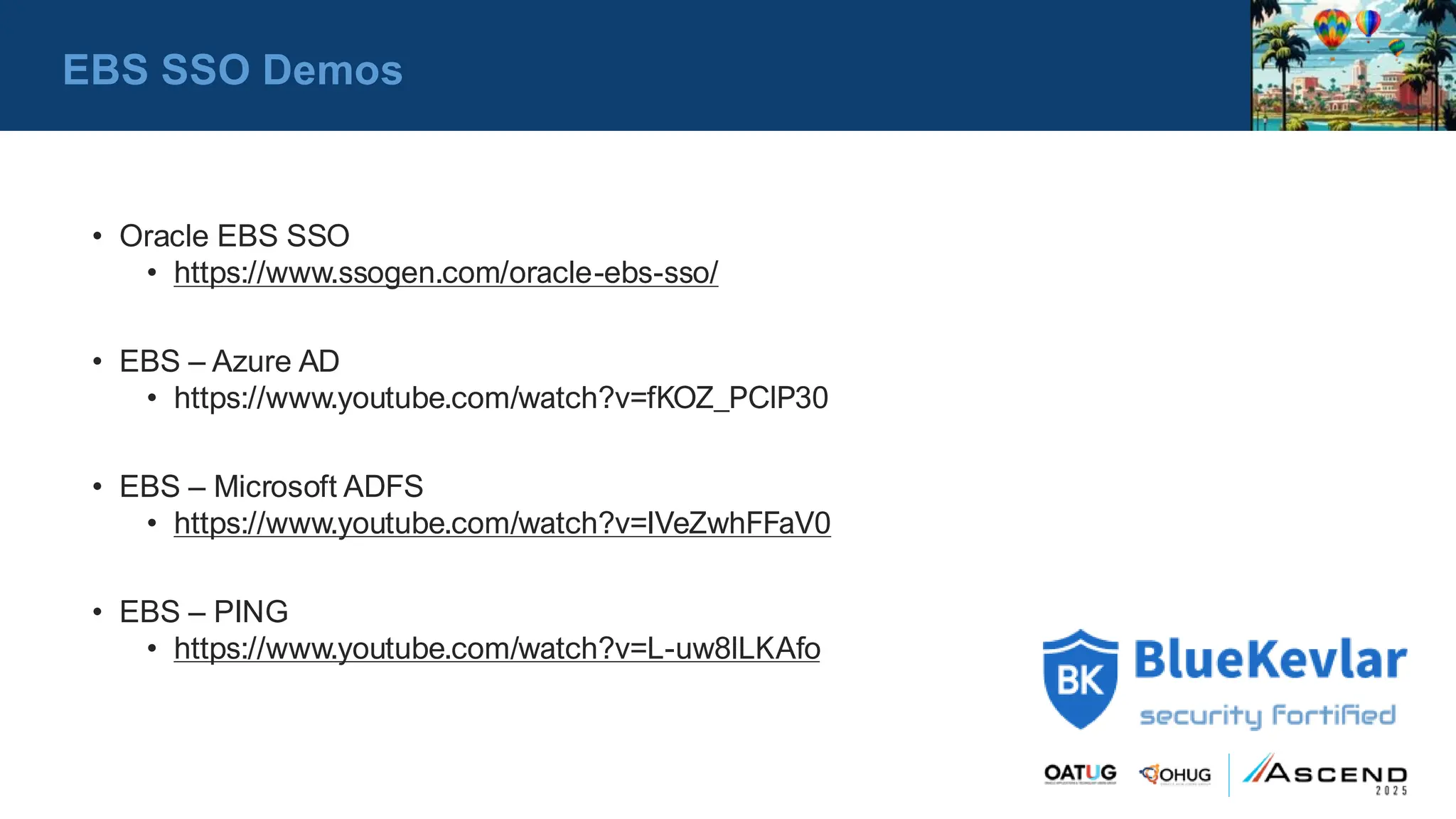 • Oracle EBS SSO
• https://www.ssogen.com/oracle-ebs-sso/
• EBS – Azure AD
• https://www.youtube.com/watch?v=fKOZ_PClP30
• EBS – Microsoft ADFS
• https://www.youtube.com/watch?v=IVeZwhFFaV0
• EBS – PING
• https://www.youtube.com/watch?v=L-uw8lLKAfo
EBS SSO Demos
 