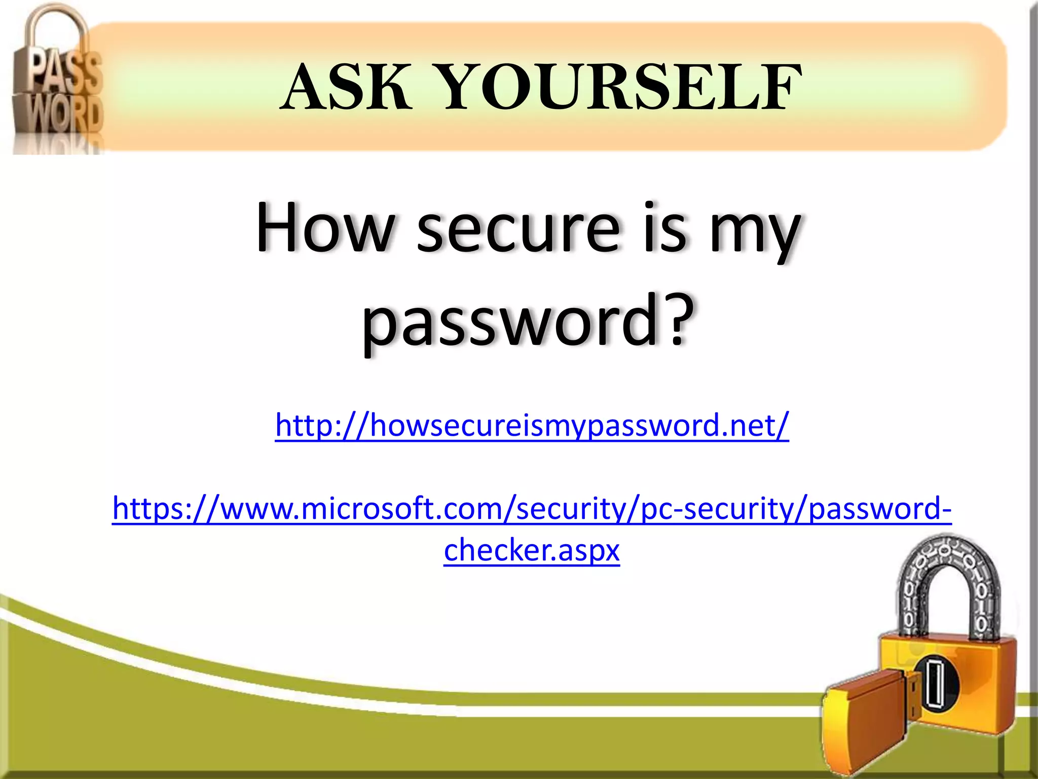 ASK YOURSELF

         How secure is my
           password?
          http://howsecureismypassword.net/

https://www.microsoft.com/security/pc-security/password-
                      checker.aspx
 