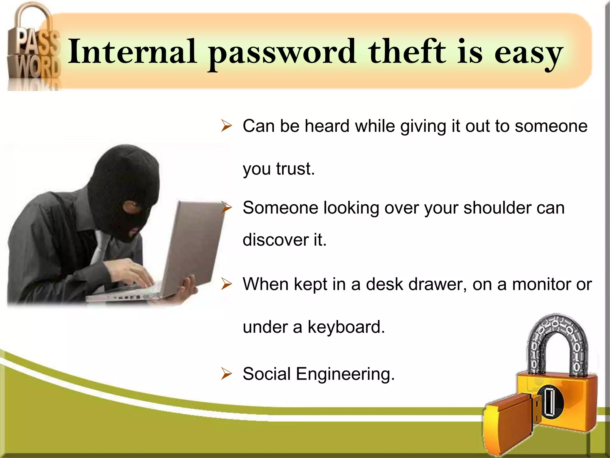 Internal password theft is easy
          Can be heard while giving it out to someone

           you trust.

          Someone looking over your shoulder can
           discover it.

          When kept in a desk drawer, on a monitor or

           under a keyboard.

          Social Engineering.
 