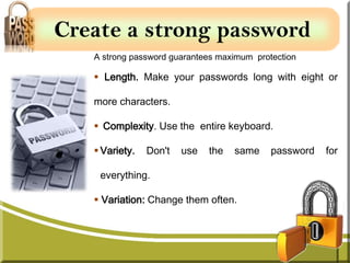 Create a strong password
   A strong password guarantees maximum protection

    Length. Make your passwords long with eight or

   more characters.

    Complexity. Use the entire keyboard.

    Variety.   Don't   use   the   same    password   for

    everything.

    Variation: Change them often.
 