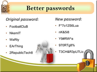 Better passwords
Original password:    New password:
• FootballCluB        • F*7o12S6Lua

• NkemIT              • nK&5i8

• WaRty               • Y9#RW^a

• EArThing            • 970RTg8%

• 2RepublicTech8      • T3CH&R3pU7Lic
 
