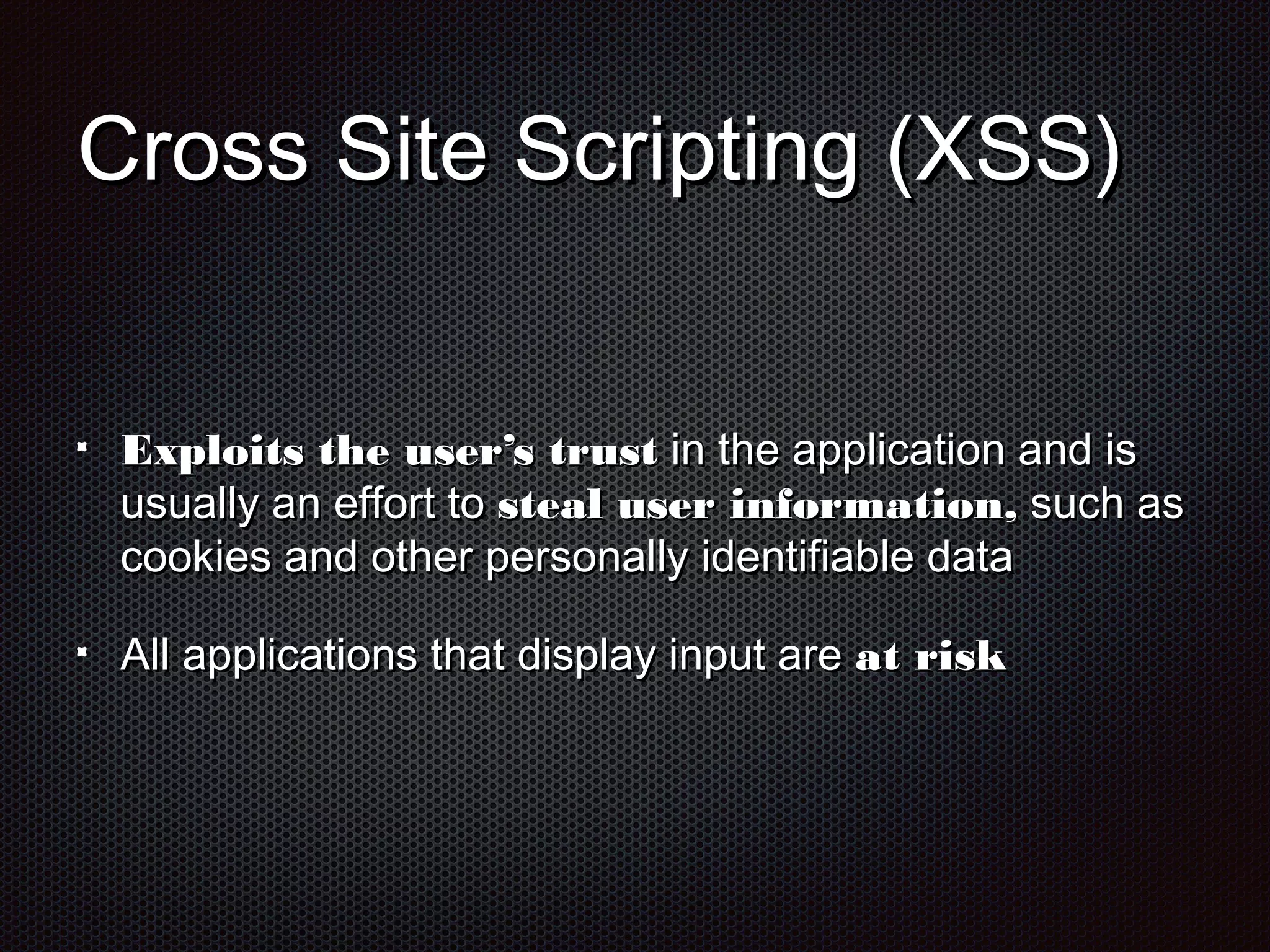 CCrroossss SSiittee SSccrriippttiinngg ((XXSSSS)) 
EExxppllooiittss tthhee uusseerr’’ss ttrruusstt iinn tthhee aapppplliiccaattiioonn aanndd iiss 
uussuuaallllyy aann eeffffoorrtt ttoo sstteeaall uusseerr iinnffoorrmmaattiioonn,, ssuucchh aass 
ccooookkiieess aanndd ootthheerr ppeerrssoonnaallllyy iiddeennttiiffiiaabbllee ddaattaa 
AAllll aapppplliiccaattiioonnss tthhaatt ddiissppllaayy iinnppuutt aarree aatt rriisskk 
 