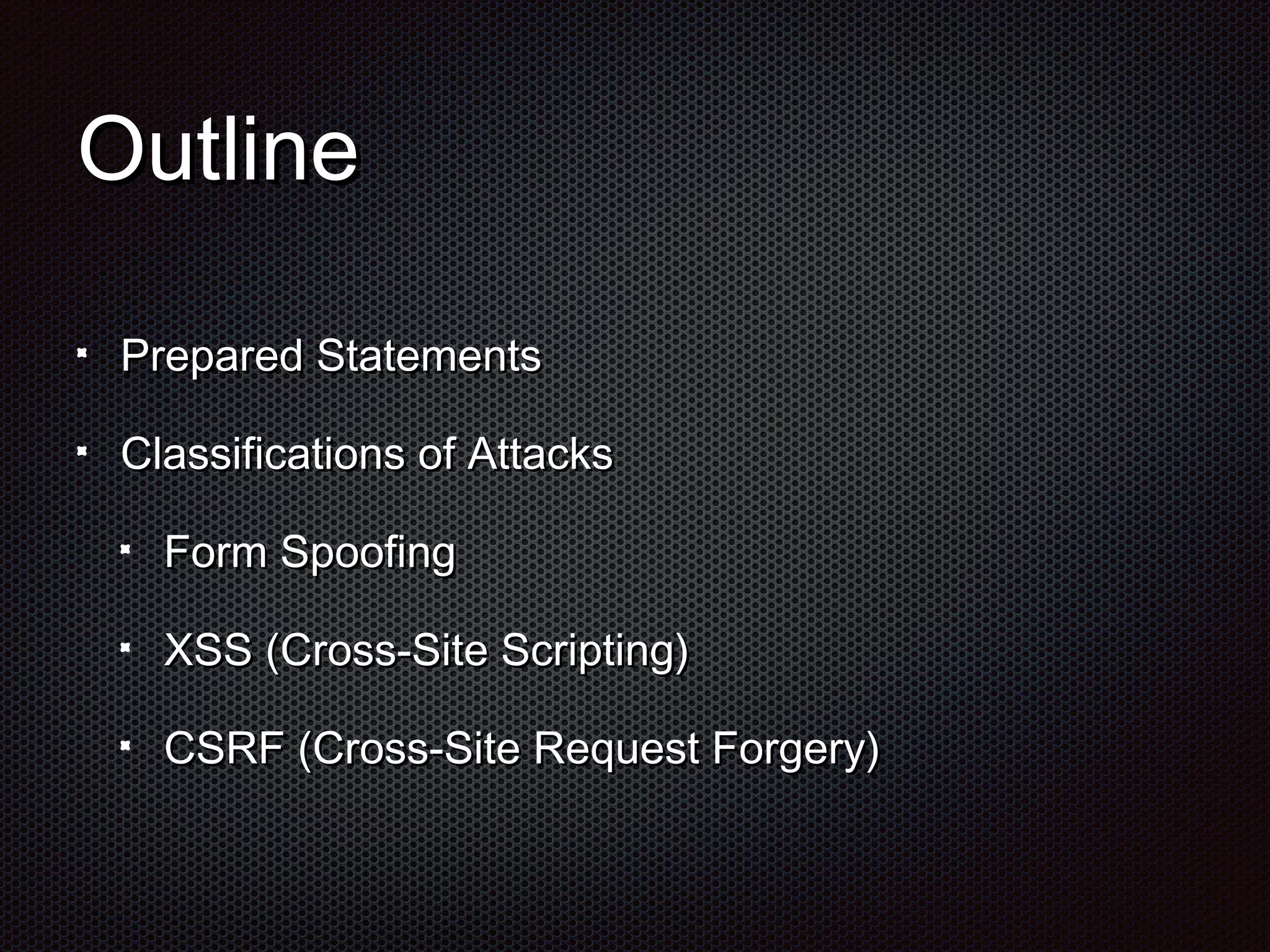 OOuuttlliinnee 
PPrreeppaarreedd SSttaatteemmeennttss 
CCllaassssiiffiiccaattiioonnss ooff AAttttaacckkss 
FFoorrmm SSppooooffiinngg 
XXSSSS ((CCrroossss--SSiittee SSccrriippttiinngg)) 
CCSSRRFF ((CCrroossss--SSiittee RReeqquueesstt FFoorrggeerryy)) 
 
