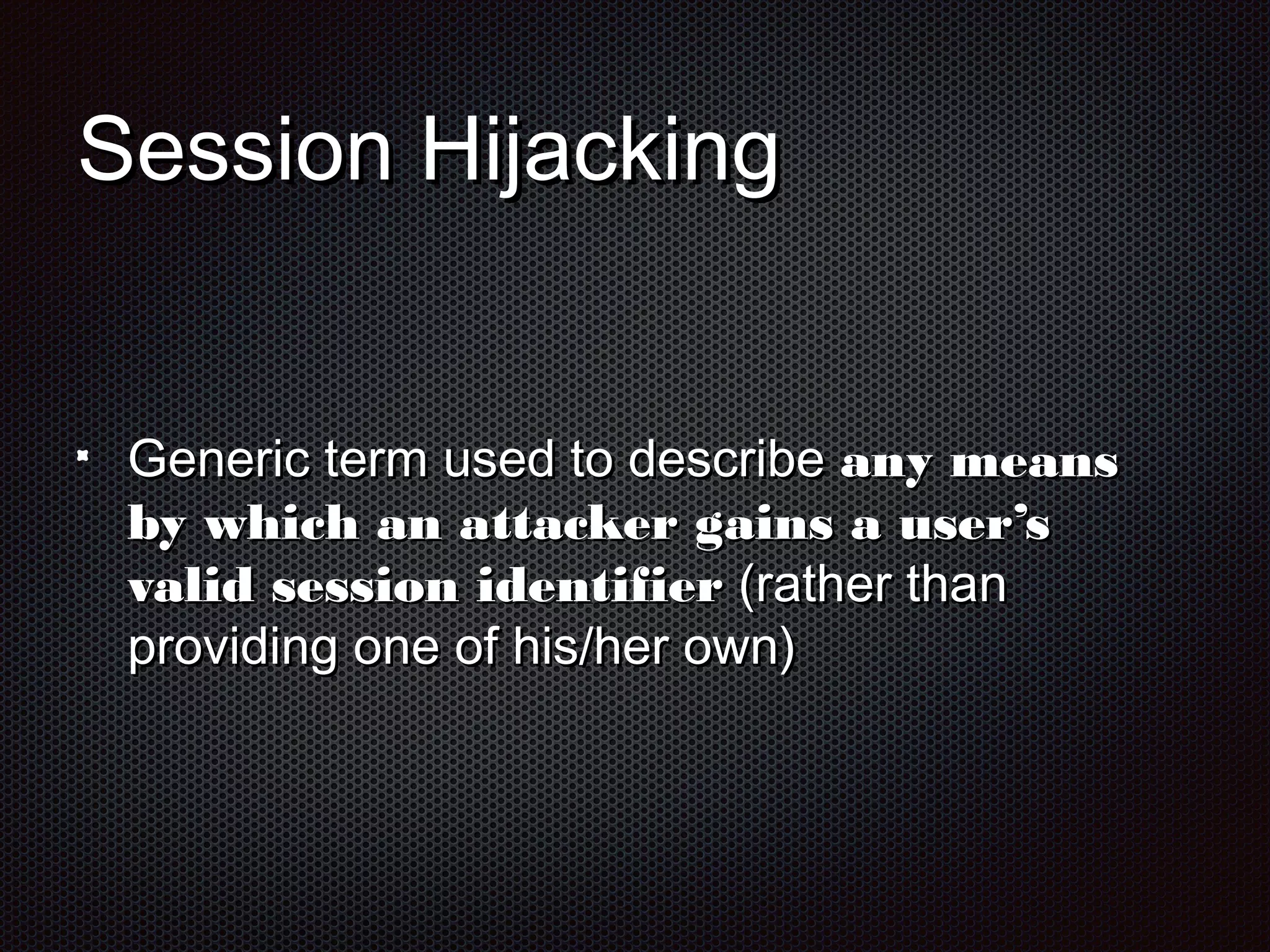 SSeessssiioonn HHiijjaacckkiinngg 
GGeenneerriicc tteerrmm uusseedd ttoo ddeessccrriibbee aannyy mmeeaannss 
bbyy wwhhiicchh aann aattttaacckkeerr ggaaiinnss aa uusseerr’’ss 
vvaalliidd sseessssiioonn iiddeennttiiffiieerr ((rraatthheerr tthhaann 
pprroovviiddiinngg oonnee ooff hhiiss//hheerr oowwnn)) 
 