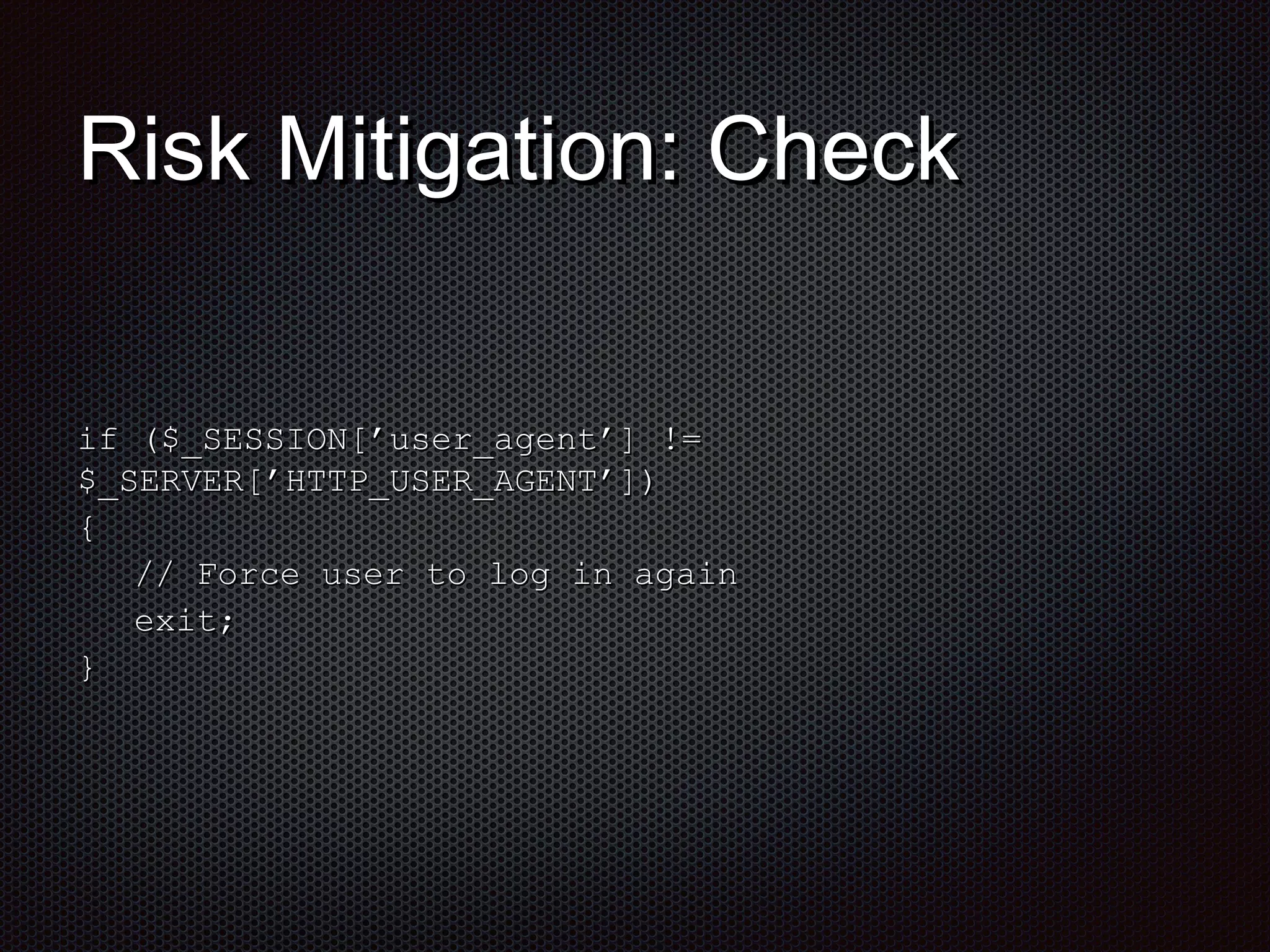 RRiisskk MMiittiiggaattiioonn:: CChheecckk 
iiff (($$__SSEESSSSIIOONN[[’’uusseerr__aaggeenntt’’]] !== 
$$__SSEERRVVEERR[[’’HHTTTTPP__UUSSEERR__AAGGEENNTT’’]])) 
{{ 
//// FFoorrccee uusseerr ttoo lloogg iinn aaggaaiinn 
eexxiitt;; 
}} 
 