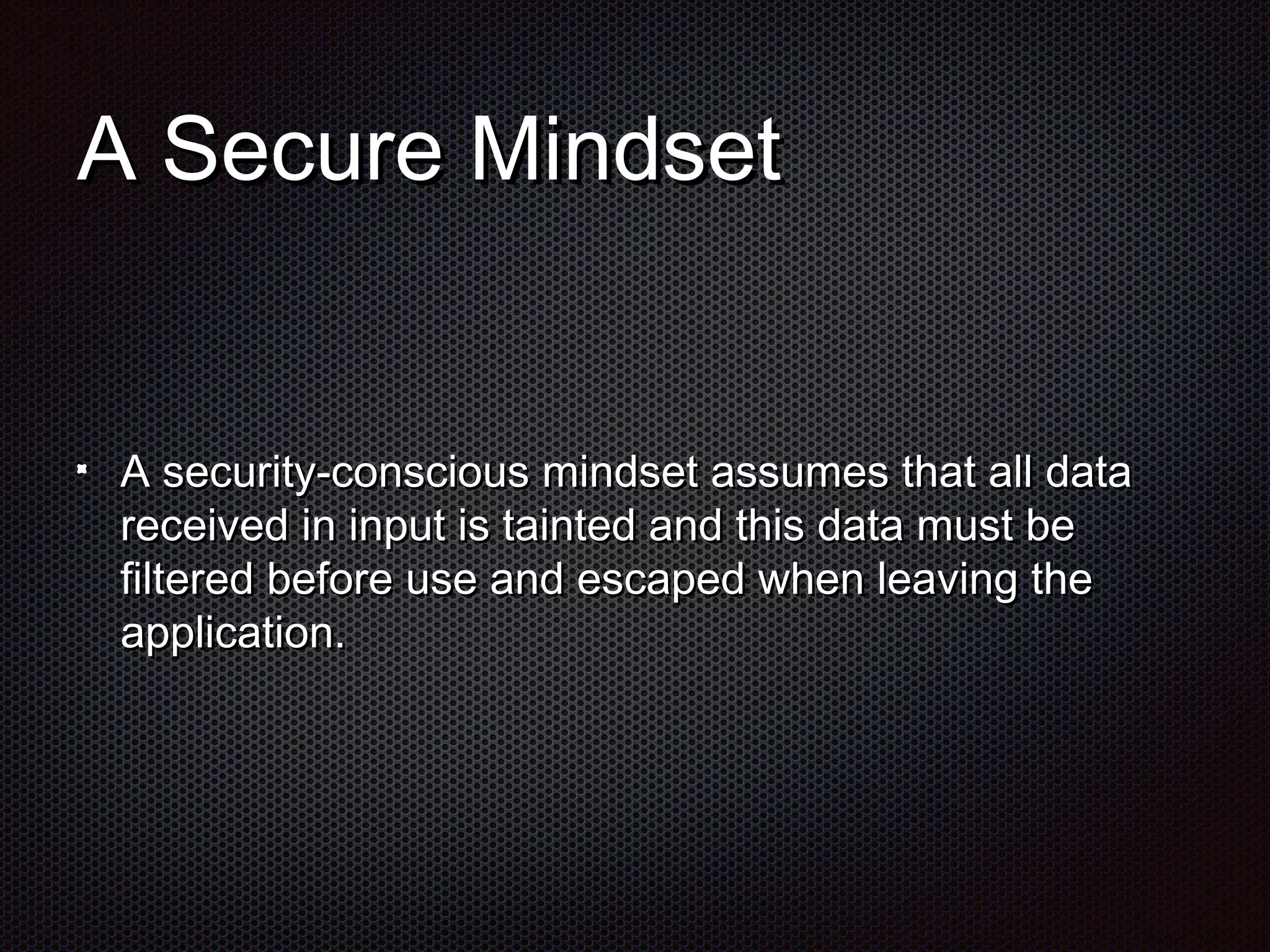 AA SSeeccuurree MMiinnddsseett 
AA sseeccuurriittyy--ccoonnsscciioouuss mmiinnddsseett aassssuummeess tthhaatt aallll ddaattaa 
rreecceeiivveedd iinn iinnppuutt iiss ttaaiinntteedd aanndd tthhiiss ddaattaa mmuusstt bbee 
ffiilltteerreedd bbeeffoorree uussee aanndd eessccaappeedd wwhheenn lleeaavviinngg tthhee 
aapppplliiccaattiioonn.. 
 
