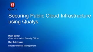 Securing Public Cloud Infrastructure
using Qualys
Mark Butler
Chief Information Security Officer
Hari Srinivasan
Director Product Management
 