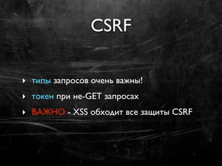 CSRF

‣ типы запросов очень важны!
‣ токен при не-GET запросах
‣ ВАЖНО - XSS обходит все защиты CSRF
 