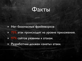 Факты

‣ Нет безопасных фреймворков
‣ 75% атак происходят на уровне приложения.
‣ 97% сайтов уязвимы к атакам.
‣ Разработчик должен «знать» атаки.
 