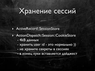 Хранение сессий

‣ ActiveRecord::SessionStore
‣ ActionDispatch::Session::CookieStore
  - 4kB данных
  - хранить user id - это нормально ))
  - не храните секреты в сессиях
  - в конец куки вставляется дайджест
 
