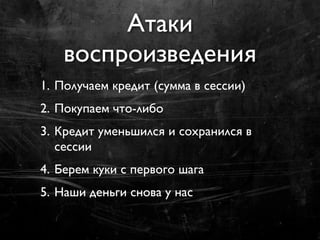 Атаки
   воспроизведения
1. Получаем кредит (сумма в сессии)
2. Покупаем что-либо
3. Кредит уменьшился и сохранился в
   сессии
4. Берем куки с первого шага
5. Наши деньги снова у нас
 