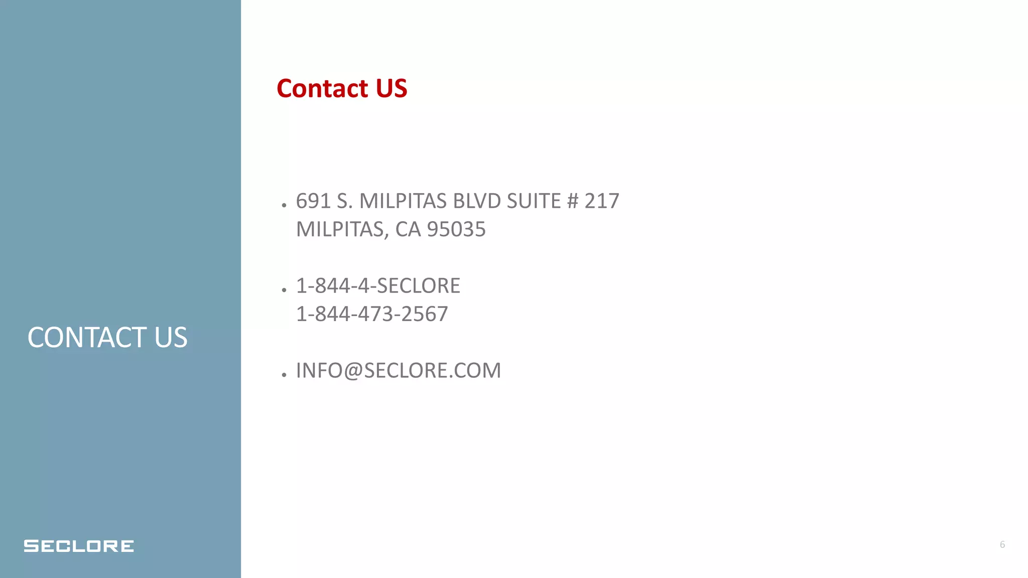 6
CONTACT US
Contact US
● 691 S. MILPITAS BLVD SUITE # 217
MILPITAS, CA 95035
● 1-844-4-SECLORE
1-844-473-2567
● INFO@SECLORE.COM
 