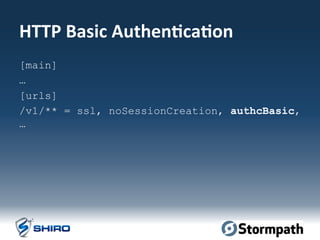 HTTP	
  Basic	
  Authen=ca=on	
  
[main]
…
[urls]
/v1/** = ssl, noSessionCreation, authcBasic,
…
	
  
 