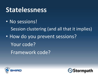 Statelessness	
  
•  No	
  sessions!	
  
Session	
  clustering	
  (and	
  all	
  that	
  it	
  implies)	
  
•  How	
  do	
  you	
  prevent	
  sessions?	
  
Your	
  code?	
  
Framework	
  code?	
  
	
  
 