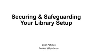 Securing & Safeguarding
Your Library Setup
Brian Pichman
Twitter: @Bpichman
 